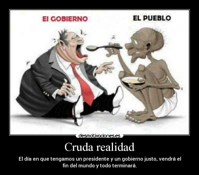 Cruda realidad - El día en que tengamos un presidente y un gobierno justo, vendrá el
fin del mundo y todo terminará.