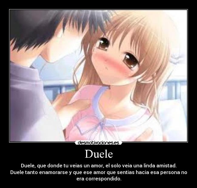 Duele - Duele, que donde tu veias un amor, el solo veia una linda amistad.
Duele tanto enamorarse y que ese amor que sentias hacia esa persona no
era correspondido.