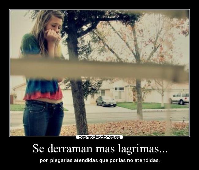 Se derraman mas lagrimas... - por plegarias atendidas que por las no atendidas.