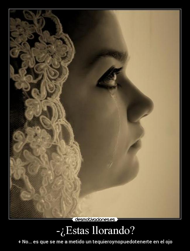 -¿Estas llorando? - + No... es que se me a metido un tequieroynopuedotenerte en el ojo