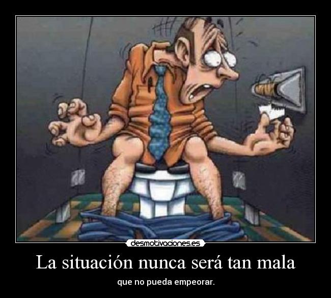 La situación nunca será tan mala - que no pueda empeorar.