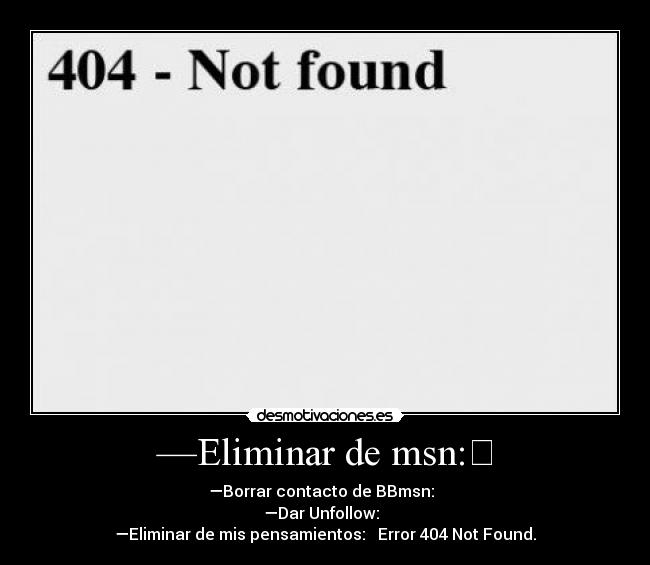 —Eliminar de msn:✓ - —Borrar contacto de BBmsn:✓ 
—Dar Unfollow:✓ 
—Eliminar de mis pensamientos: ✖ Error 404 Not Found.