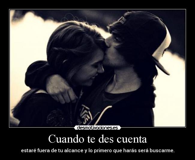 Cuando te des cuenta - estaré fuera de tu alcance y lo primero que harás será buscarme.