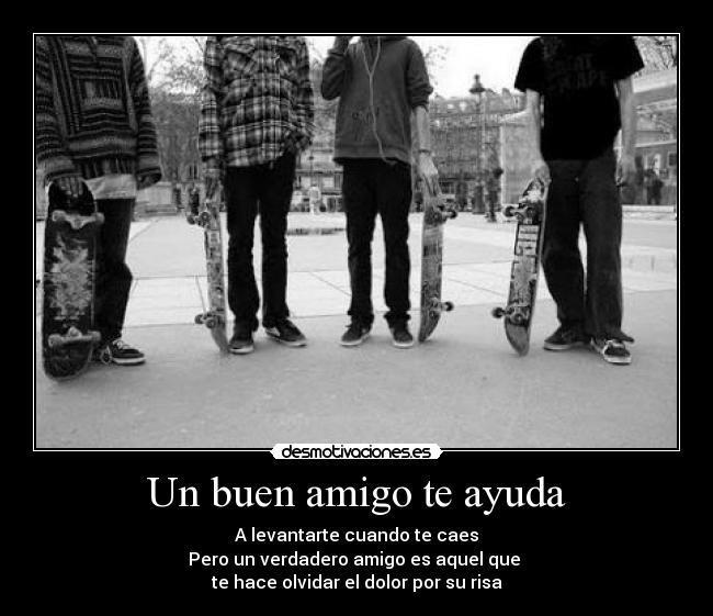 Un buen amigo te ayuda - A levantarte cuando te caes
Pero un verdadero amigo es aquel que
te hace olvidar el dolor por su risa