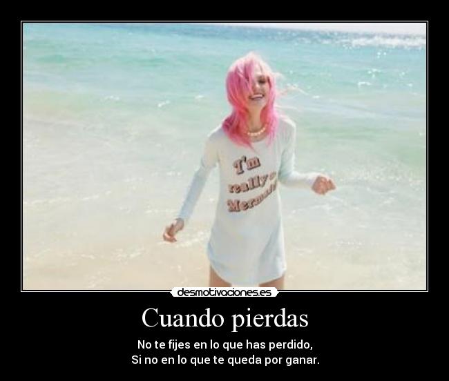 Cuando pierdas - No te fijes en lo que has perdido,
Si no en lo que te queda por ganar.