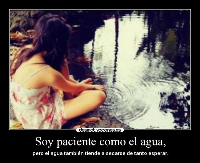 Soy paciente como el agua, - pero el agua también tiende a secarse de tanto esperar.