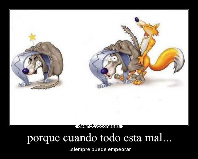 porque cuando todo esta mal... - ...siempre puede empeorar