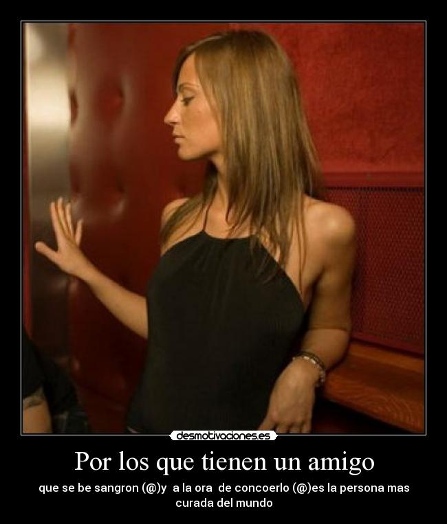 Por los que tienen un amigo - que se be sangron (@)y a la ora de concoerlo (@)es la persona mas
curada del mundo