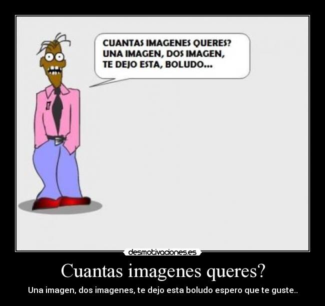 Cuantas imagenes queres? - Una imagen, dos imagenes, te dejo esta boludo espero que te guste..