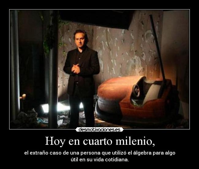 Hoy en cuarto milenio, - el extraño caso de una persona que utilizó el álgebra para algo
útil en su vida cotidiana.