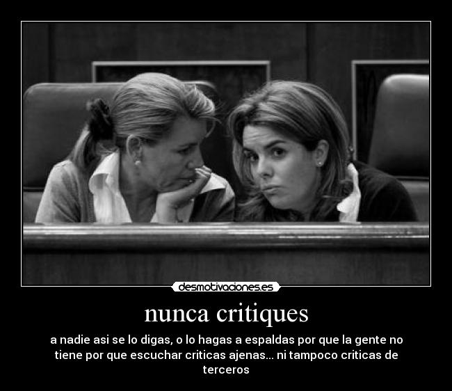 nunca critiques - a nadie asi se lo digas, o lo hagas a espaldas por que la gente no
tiene por que escuchar criticas ajenas... ni tampoco criticas de
terceros