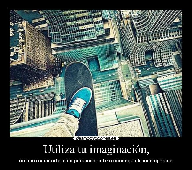 Utiliza tu imaginación, - no para asustarte, sino para inspirarte a conseguir lo inimaginable.