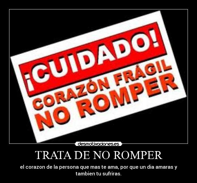 TRATA DE NO ROMPER - el corazon de la persona que mas te ama, por que un dia amaras y
tambien tu sufriras.