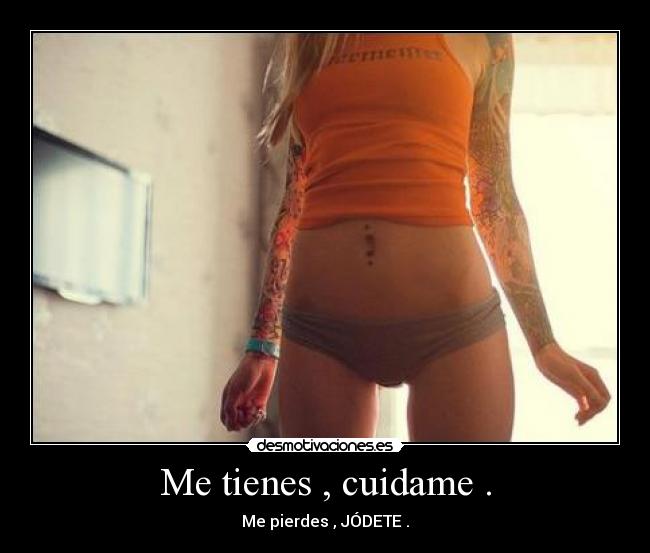 Me tienes , cuidame . - Me pierdes , JÓDETE .
