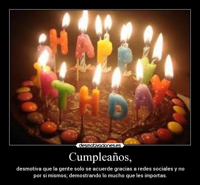 Cumpleaños, - desmotiva que la gente solo se acuerde gracias a redes sociales y no
por si mismos; demostrando lo mucho que les importas.