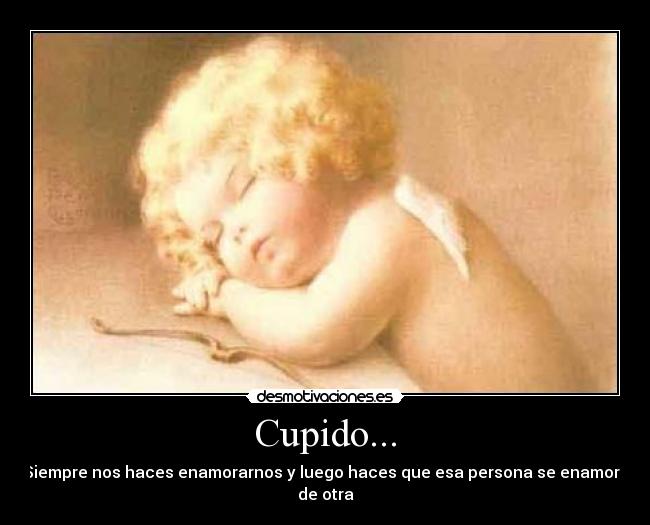 Cupido... - Siempre nos haces enamorarnos y luego haces que esa persona se enamora de otra