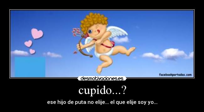 cupido...? - ese hijo de puta no elije... el que elije soy yo...