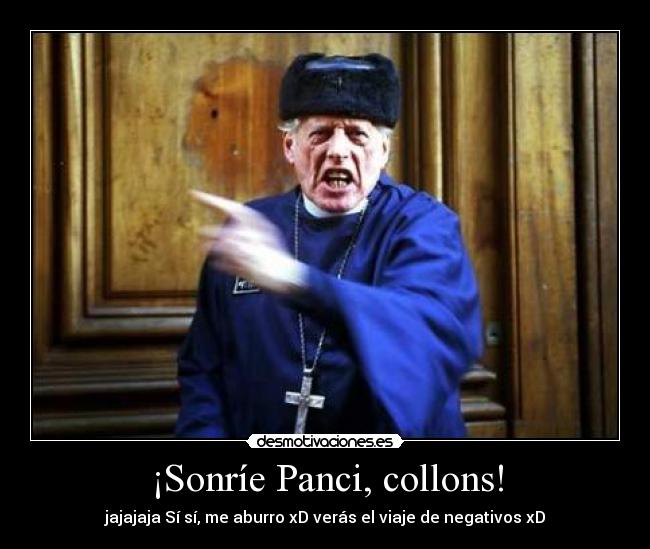 ¡Sonríe Panci, collons! - jajajaja Sí sí, me aburro xD verás el viaje de negativos xD
