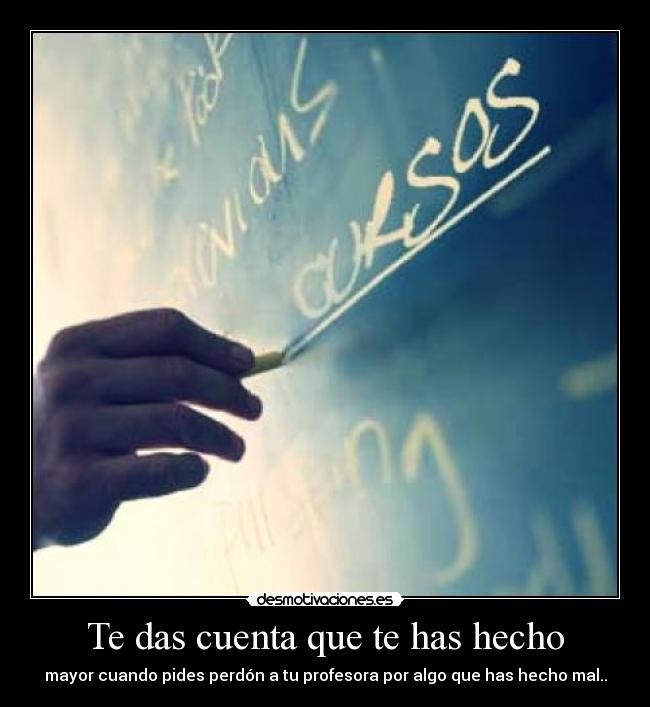Te das cuenta que te has hecho - mayor cuando pides perdón a tu profesora por algo que has hecho mal..