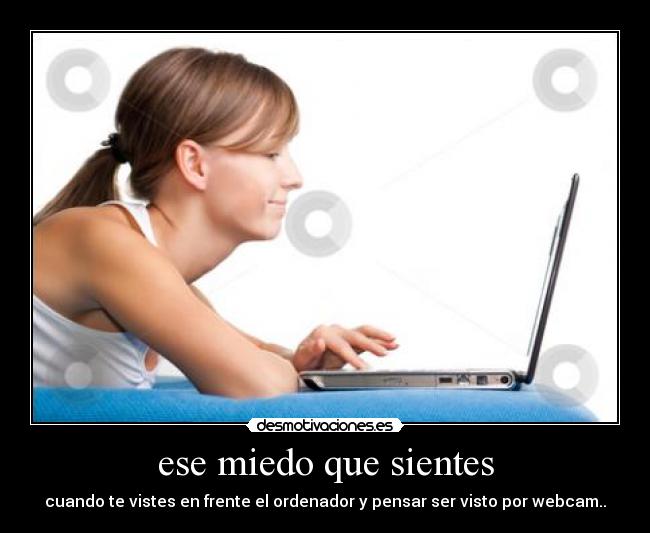 ese miedo que sientes - cuando te vistes en frente el ordenador y pensar ser visto por webcam..