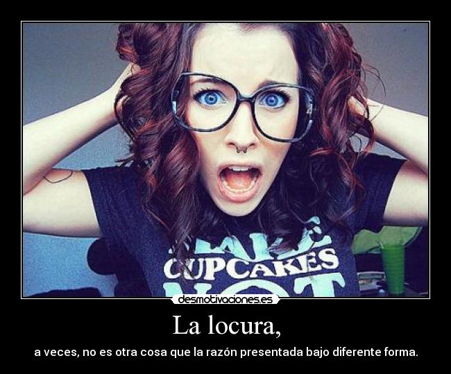 La locura, - a veces, no es otra cosa que la razón presentada bajo diferente forma.