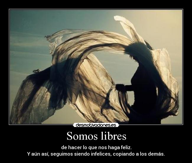 Somos libres - de hacer lo que nos haga feliz.
Y aún así, seguimos siendo infelices, copiando a los demás.