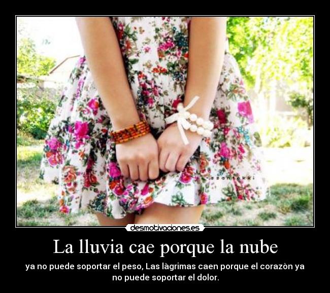 La lluvia cae porque la nube - ya no puede soportar el peso, Las làgrimas caen porque el corazòn ya
no puede soportar el dolor.
