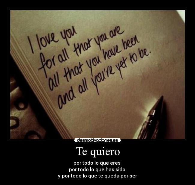 Te quiero - por todo lo que eres 
por todo lo que has sido 
y por todo lo que te queda por ser