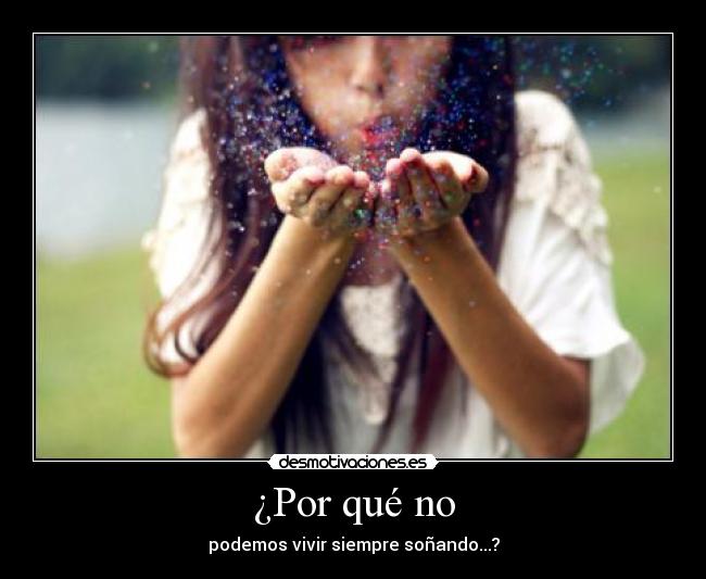 ¿Por qué no - podemos vivir siempre soñando...?