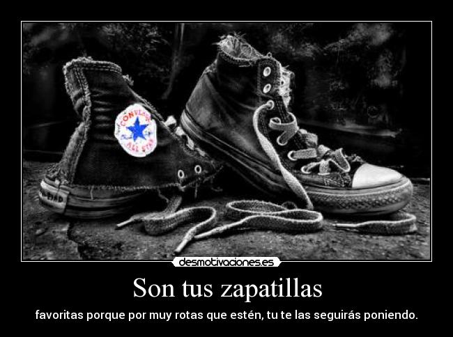 Son tus zapatillas - favoritas porque por muy rotas que estén, tu te las seguirás poniendo.