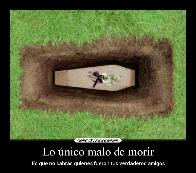 Lo único malo de morir - Es que no sabrás quienes fueron tus verdaderos amigos
