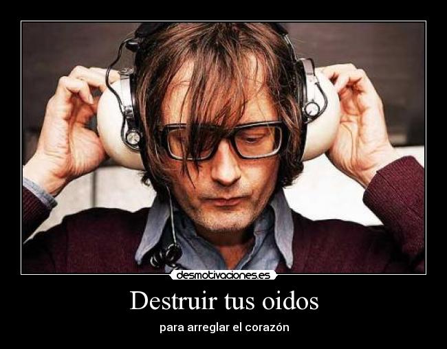 Destruir tus oidos - para arreglar el corazón