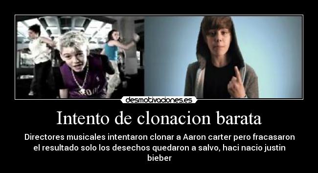 Intento de clonacion barata - Directores musicales intentaron clonar a Aaron carter pero fracasaron
el resultado solo los desechos quedaron a salvo, haci nacio justin
bieber