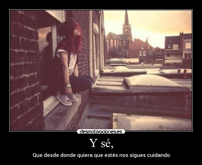 Y sé, - Que desde donde quiera que estés nos sigues cuidando
