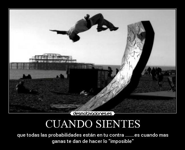 CUANDO SIENTES - que todas las probabilidades están en tu contra ........es cuando mas
ganas te dan de hacer lo imposible
