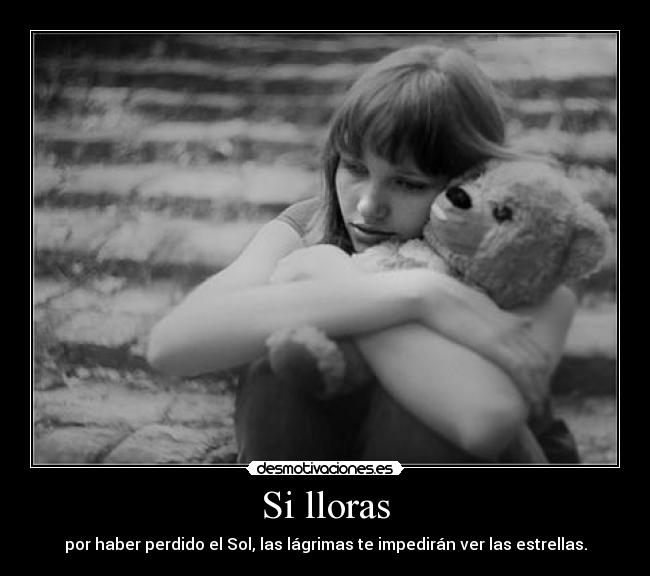 Si lloras - por haber perdido el Sol, las lágrimas te impedirán ver las estrellas.