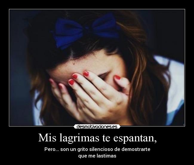 Mis lagrimas te espantan, -