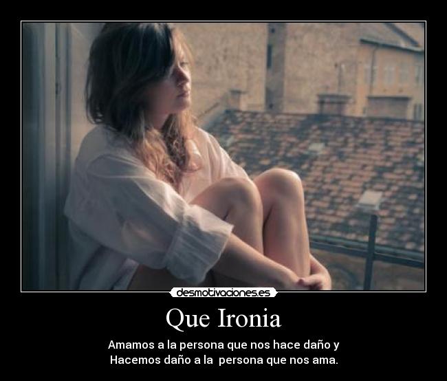 Que Ironia - Amamos a la persona que nos hace daño y
Hacemos daño a la persona que nos ama.
