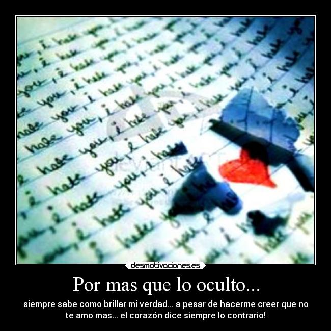 Por mas que lo oculto... - siempre sabe como brillar mi verdad... a pesar de hacerme creer que no
te amo mas... el corazón dice siempre lo contrario!