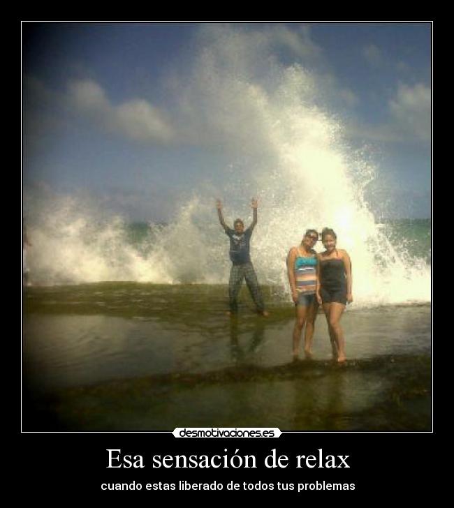 Esa sensación de relax - cuando estas liberado de todos tus problemas
