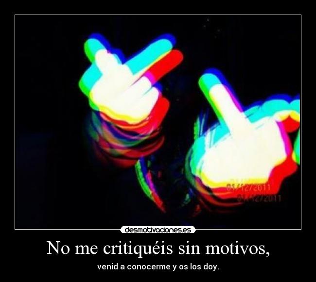 No me critiquéis sin motivos, - venid a conocerme y os los doy.