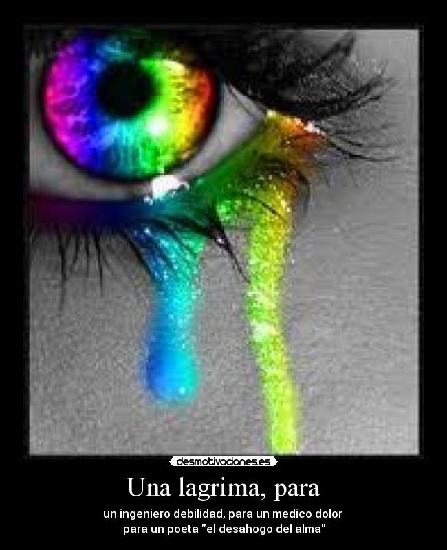 Una lagrima, para - un ingeniero debilidad, para un medico dolor
para un poeta el desahogo del alma