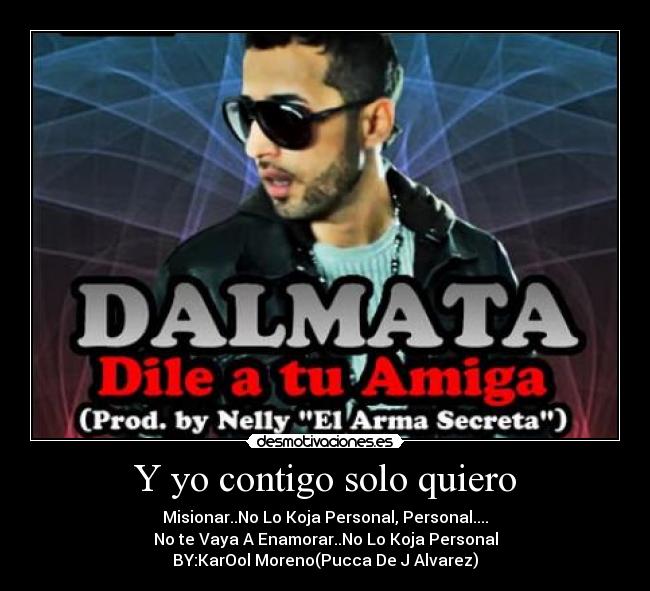 Y yo contigo solo quiero - Misionar..No Lo Koja Personal, Personal....
No te Vaya A Enamorar..No Lo Koja Personal
BY:KarOol Moreno(Pucca De J Alvarez)