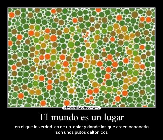 El mundo es un lugar - en el que la verdad es de un color y donde los que creen conocerla
son unos putos daltonicos