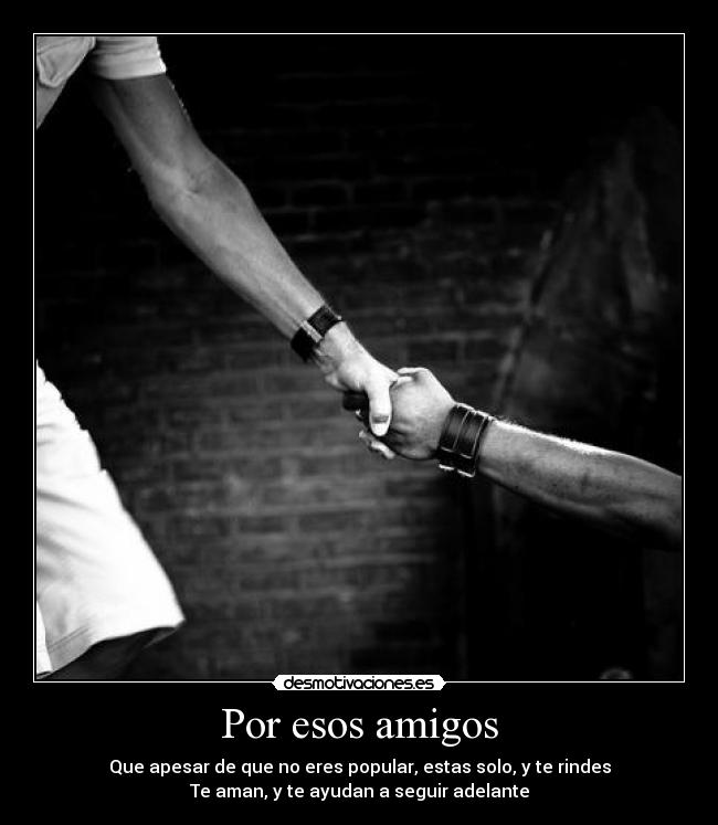 Por esos amigos - Que apesar de que no eres popular, estas solo, y te rindes
Te aman, y te ayudan a seguir adelante