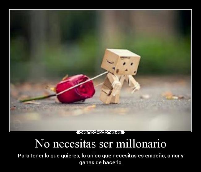 No necesitas ser millonario - Para tener lo que quieres, lo unico que necesitas es empeño, amor y ganas de hacerlo.