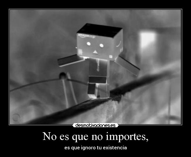 No es que no importes, - es que ignoro tu existencia