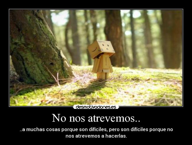 No nos atrevemos.. - ..a muchas cosas porque son difíciles, pero son difíciles porque no
nos atrevemos a hacerlas.