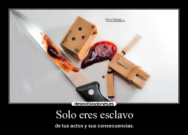 Solo eres esclavo - de tus actos y sus consecuencias.