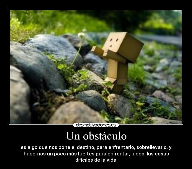 Un obstáculo - es algo que nos pone el destino, para enfrentarlo, sobrellevarlo, y
hacernos un poco más fuertes para enfrentar, luego, las cosas
difíciles de la vida.